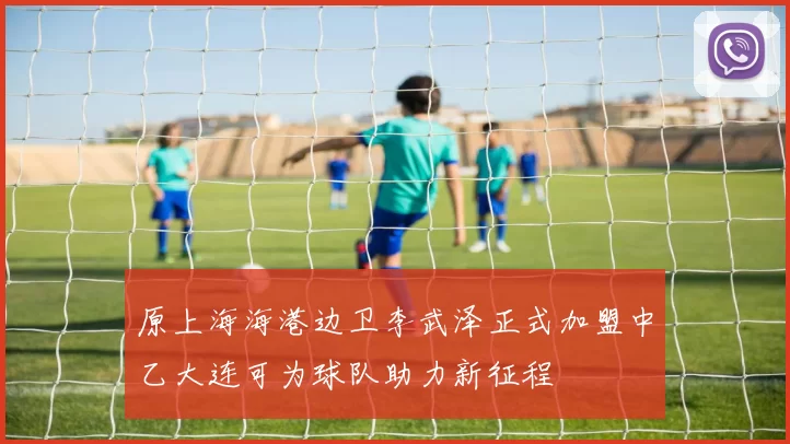 原上海海港边卫李武泽正式加盟中乙大连可为球队助力新征程