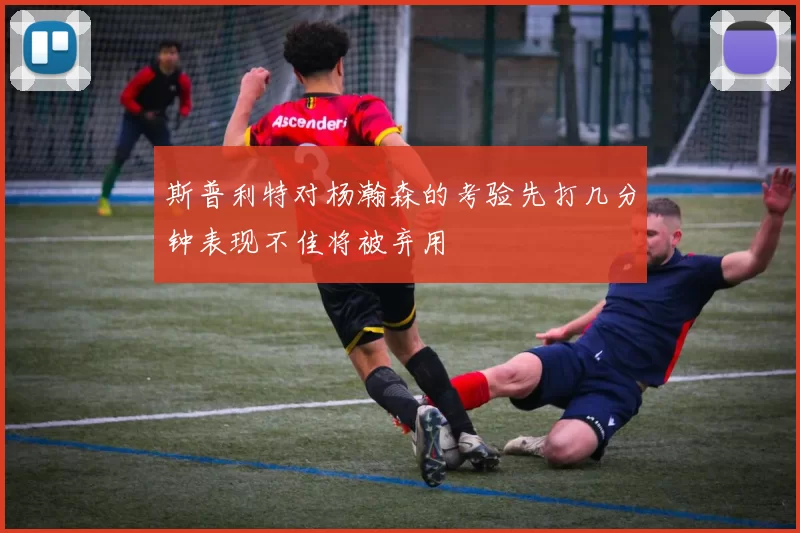 斯普利特对杨瀚森的考验先打几分钟表现不佳将被弃用