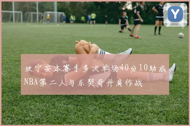 坎宁安本赛季多次单场40分10助成NBA第二人与东契奇并肩作战