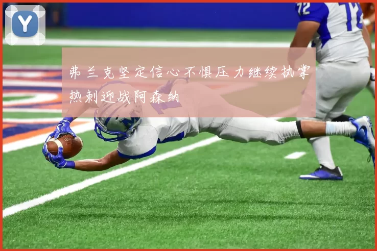 弗兰克坚定信心不惧压力继续执掌热刺迎战阿森纳
