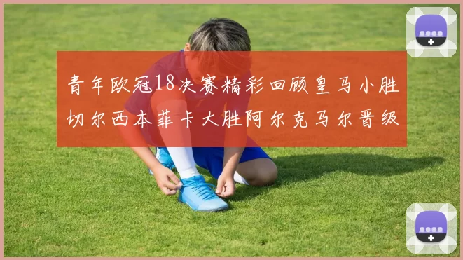 青年欧冠18决赛精彩回顾皇马小胜切尔西本菲卡大胜阿尔克马尔晋级