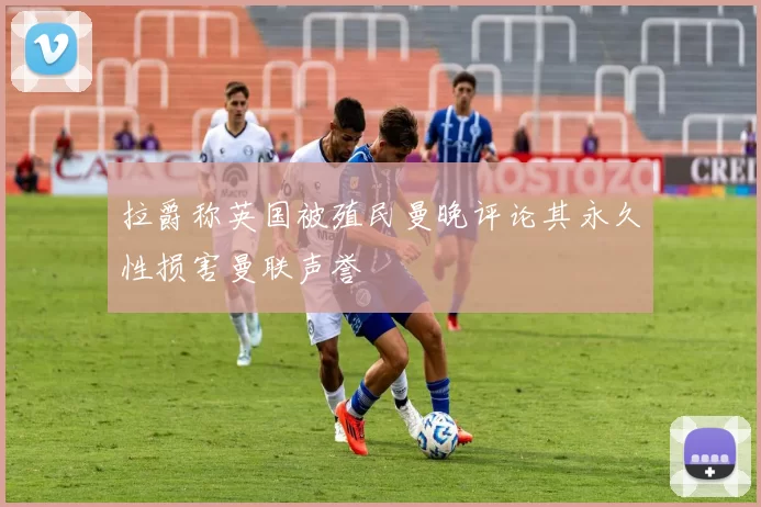 拉爵称英国被殖民曼晚评论其永久性损害曼联声誉