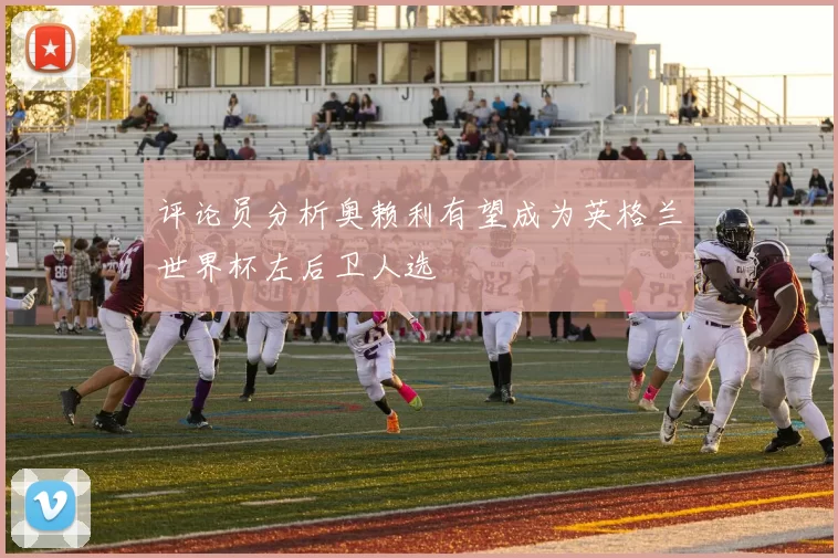 评论员分析奥赖利有望成为英格兰世界杯左后卫人选