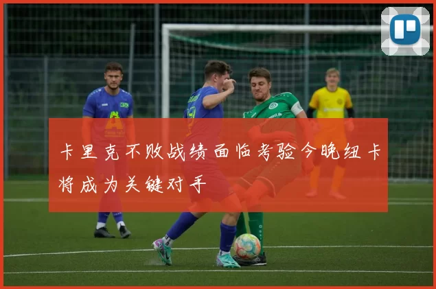 卡里克不败战绩面临考验今晚纽卡将成为关键对手