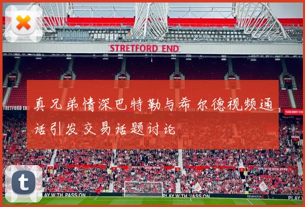 真兄弟情深巴特勒与希尔德视频通话引发交易话题讨论