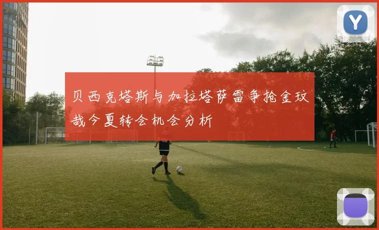 贝西克塔斯与加拉塔萨雷争抢金玟哉今夏转会机会分析