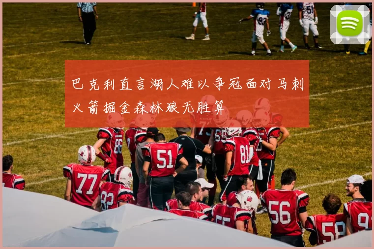 巴克利直言湖人难以争冠面对马刺火箭掘金森林狼无胜算