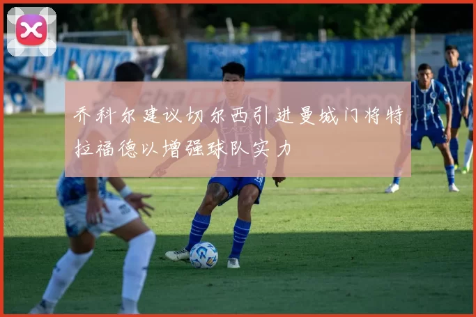 乔科尔建议切尔西引进曼城门将特拉福德以增强球队实力