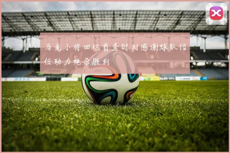 马竞小将回忆首秀时刻感谢球队信任助力绝杀胜利