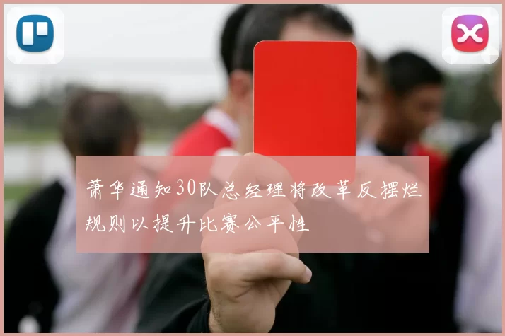 萧华通知30队总经理将改革反摆烂规则以提升比赛公平性