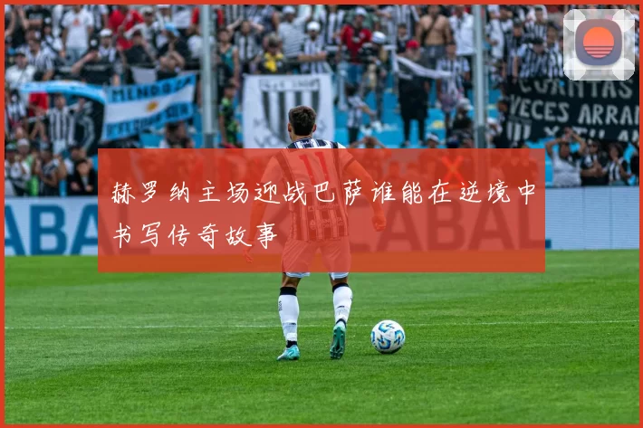 赫罗纳主场迎战巴萨谁能在逆境中书写传奇故事