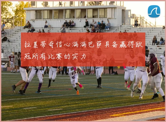 拉基蒂奇信心满满巴萨具备赢得欧冠所有比赛的实力