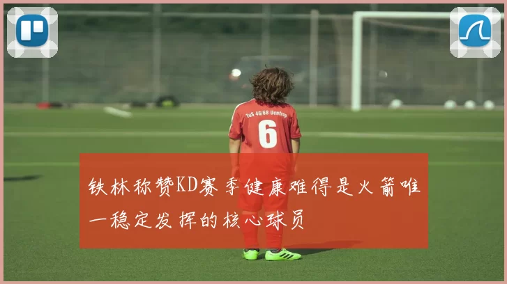 铁林称赞KD赛季健康难得是火箭唯一稳定发挥的核心球员