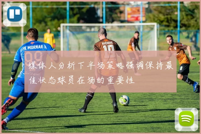 媒体人分析下半场策略强调保持最佳状态球员在场的重要性