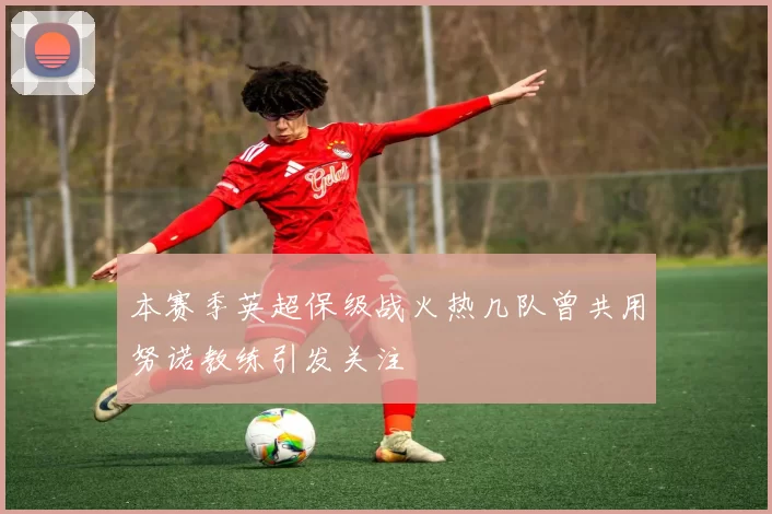 本赛季英超保级战火热几队曾共用努诺教练引发关注
