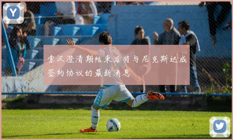 索汉澄清期结束后将与尼克斯达成签约协议的最新消息