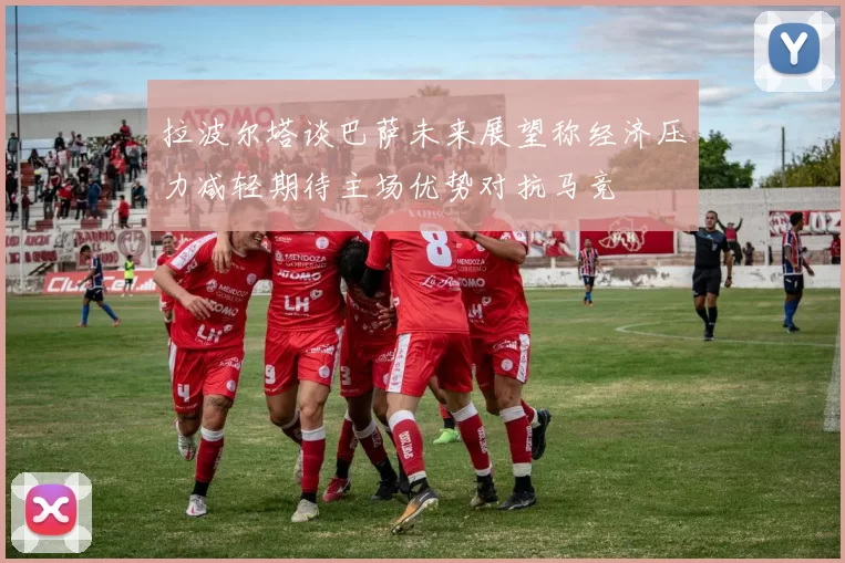 拉波尔塔谈巴萨未来展望称经济压力减轻期待主场优势对抗马竞
