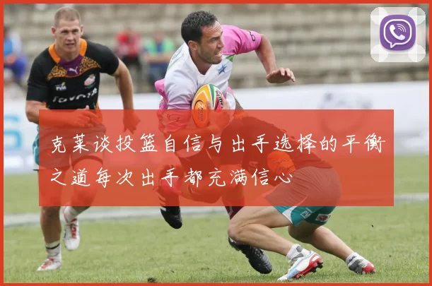 克莱谈投篮自信与出手选择的平衡之道每次出手都充满信心
