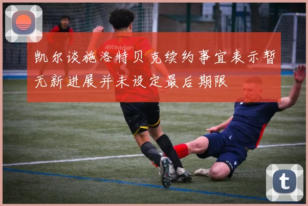 凯尔谈施洛特贝克续约事宜表示暂无新进展并未设定最后期限