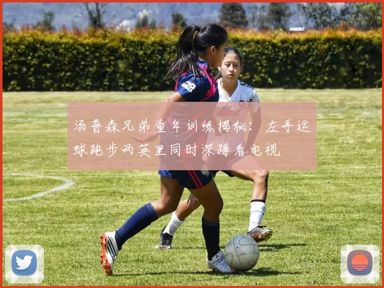 汤普森兄弟童年训练揭秘：左手运球跑步两英里同时深蹲看电视