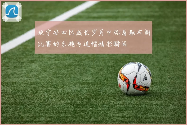 坎宁安回忆成长岁月中观看勒布朗比赛的乐趣与追帽精彩瞬间