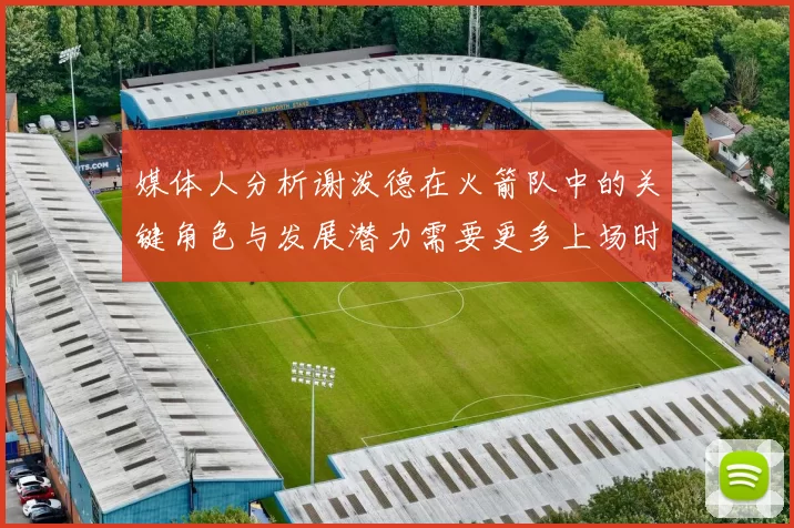 媒体人分析谢泼德在火箭队中的关键角色与发展潜力需要更多上场时间