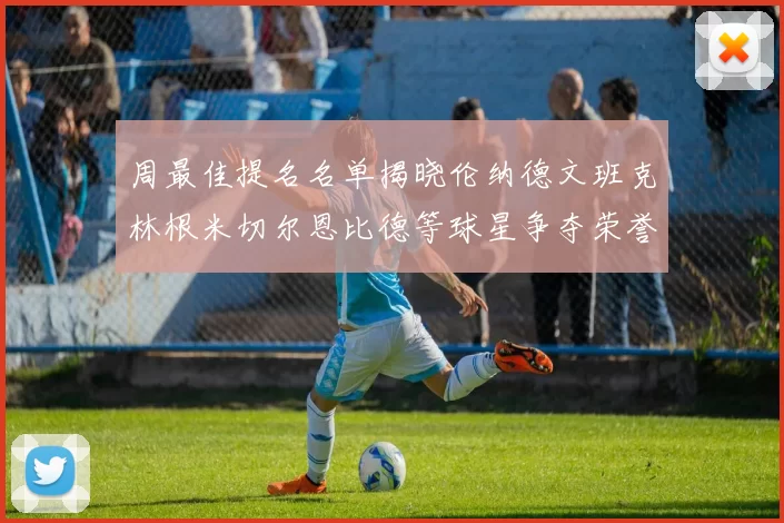 周最佳提名名单揭晓伦纳德文班克林根米切尔恩比德等球星争夺荣誉