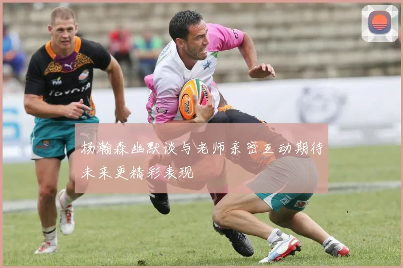 杨瀚森幽默谈与老师亲密互动期待未来更精彩表现